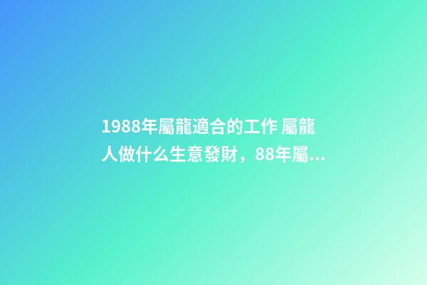 1988年屬龍適合的工作 屬龍人做什么生意發財，88年屬龍做什么生意好-第1張-觀點-玄機派